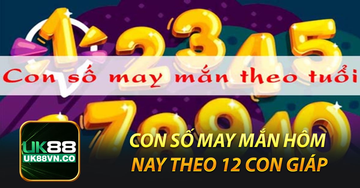 Con số may mắn hôm nay theo 12 con giáp